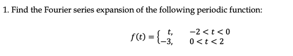 1. Find the Fourier series expansion of the following periodic function:
-2 < t <0
0<t<2
f(t) = {_3
t,
-3,