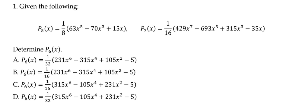 1. Given the following:
1
P₁(x) = (63x³ — 70x³ + 15x),
8
Determine P(x).
A. P(x) =
B. P(x) =
C. P(x) =
D. P(x) =
16
16
(231x6 − 315x¹ + 105x² − 5)
(231x6 – 315x¹ + 105x² − 5)
(315x6 - 105x¹ + 231x² − 5)
(315x6 - 105x¹ +231x² − 5)
-
32
P7 (x)
=
1
16
(429x7 693x5 +315x³ - 35x)
-