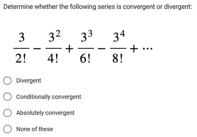 Determine whether the following series is convergent or divergent:
3
2!
Divergent
3² 33
+
4! 6!
Conditionally convergent
Absolutely convergent
None of these
34
- +
8!