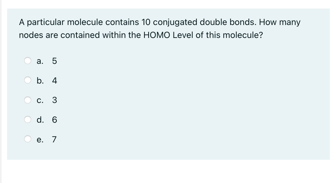 A particular molecule contains 10 conjugated double bonds. How many
nodes are contained within the HOMO Level of this molecule?
O
C
C
LO
a. 5
b. 4
c. 3
d. 6
e. 7
