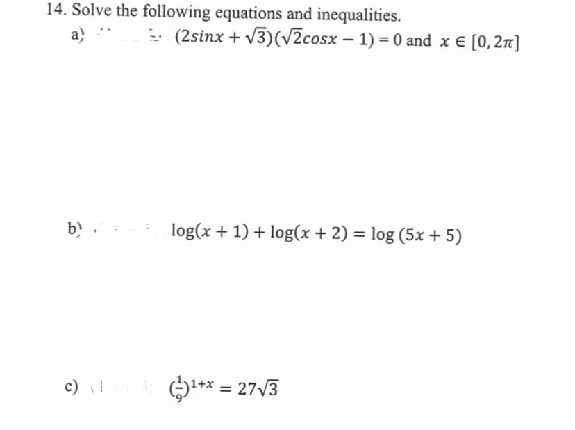 14. Solve the following equations and inequalities.
a)
b).
c) ((¹+x = 27√√3
(2sinx+√3)(√2cosx - 1) = 0 and x = [0, 2π]
log(x + 1) + log(x + 2) = log (5x + 5)