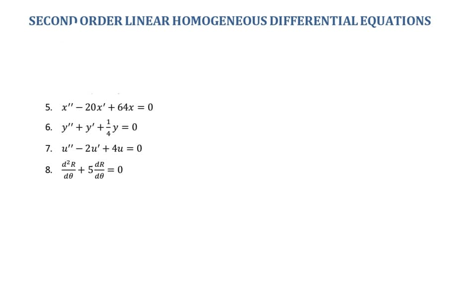 SECOND ORDER LINEAR HOMOGENEOUS DIFFERENTIAL EQUATIONS
5. x" – 20x' + 64x = 0
6. y" + y' +y = o
4
7. u" – 2u' + 4u = 0
d² R
8.
de
dR
+ 5-
de
0 =
