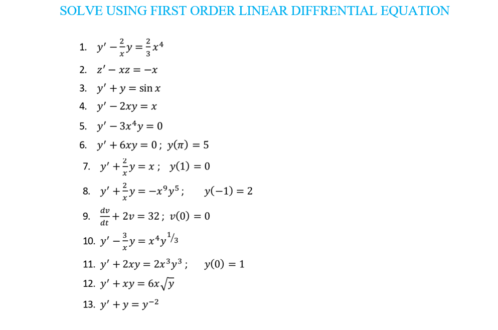 SOLVE USING FIRST ORDER LINEAR DIFFRENTIAL EQUATION
1. y'-?y=}x*
2. z' – xz = -x
3. у'+у%D sinх
4. y' — 2ху —х
5. y' – 3x*y = 0
6. у' + 6ху %3 0; у(п) — 5
7. y' +y = x; y(1) = 0
8. y' +y = -x°y5; y(-1) = 2
dv
9.
+ 2v = 32; v(0) = 0
dt
10. y' – y = x*ys
11. y' + 2xy = 2x³y³; y(0) = 1
12. y' + xy = 6x /y
13. y' + y = y-2
