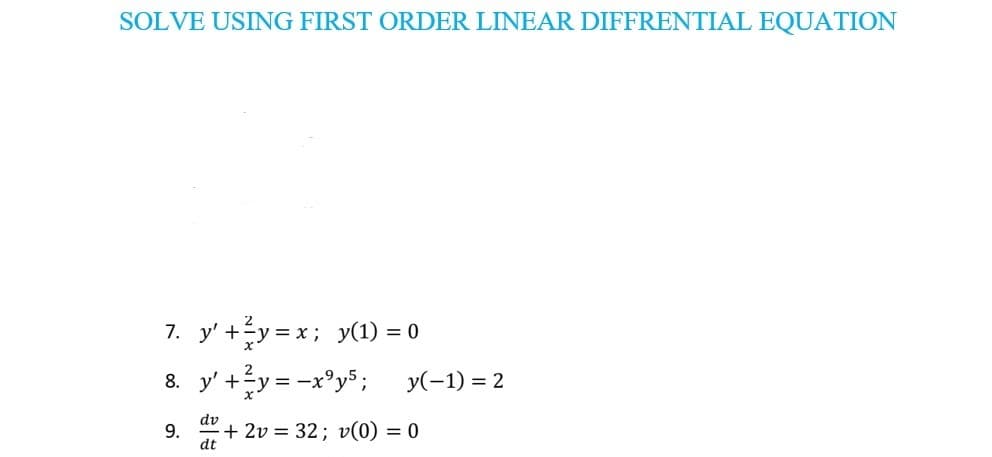SOLVE USING FIRST ORDER LINEAR DIFFRENTIAL EQUATION
7. y' +y = x; y(1) = 0
8. y' +y = -x°y5; y(-1) = 2
dv
9.
+ 2v = 32; v(0) = 0
dt
