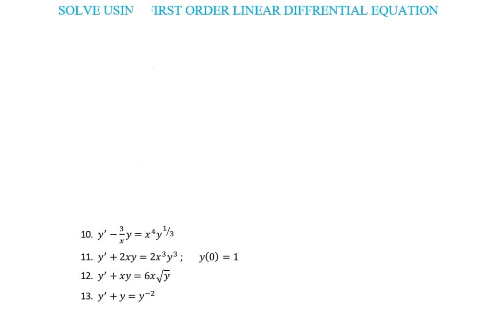 SOLVE USIN
IRST ORDER LINEAR DIFFRENTIAL EQUATION
10. y' –y = x*ys
11. y' + 2xy = 2x³y³; y(0) = 1
12. y' +xy = 6x /y
13. y' + y = y-2
