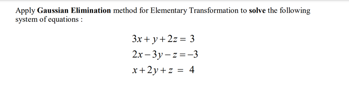 Apply Gaussian Elimination method for Elementary Transformation to solve the following
system of equations :
3x + y+ 2z = 3
2x – 3y – z = -3
x+2y+z = 4
