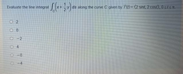 Evaluate the line integral
ds along the curve C given by 7(t)= (2 sint, 2 cost), 0stsm.
O 2
O 8
O -2
O-8
O -4
