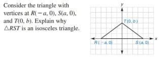 Consider the triangle with
vertices at R(- a, 0), S(a, 0),
and T(0, b). Explain why
ARST is an isosceles triangle.
T(0, b)
S(a, 0)

