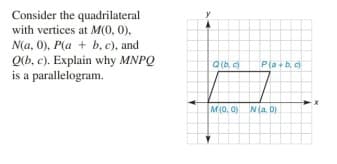 Consider the quadrilateral
with vertices at M(0, 0).
N(a, 0), P(a + b. c), and
Qlb, c). Explain why MNPQ
is a parallelogram.
Q (b, c)
P(a+b, c
M(0, 0) N (a. 0)
