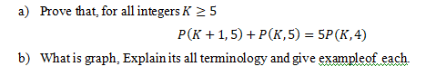 a) Prove that, for all integers K > 5
Р(к + 1,5) + P(к,5) %3D 5P(К, 4)
b) What is graph, Explain its all terminology and give exampleof each
