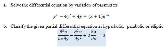 a. Solve the differential equation by variation of parameters
y" – 4y' + 4y = (x+1)e2*
b. Classify the given partial differential equation as hyperbolic, parabolic or elliptic
a?u
du
+ 2 = 0
ax
дхду ду?
