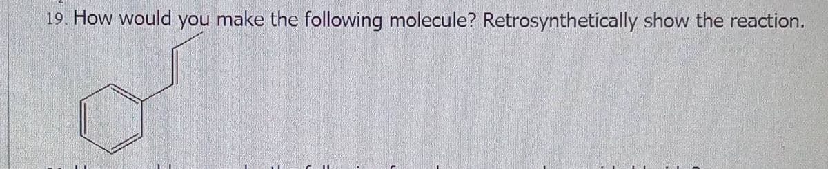 19. How would you make the following molecule? Retrosynthetically show the reaction.