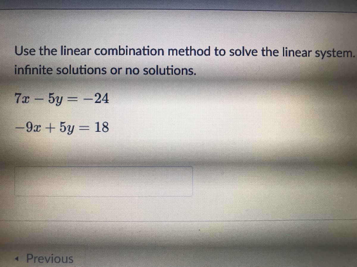 Use the linear combination method to solve the linear system.
infinite solutions or no solutions.
7x - 5y = -24
-9x + 5y 18
« Previous
