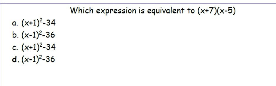 Which expression is equivalent to (x+7)(x-5)
(x+1)²-34
b. (x-1)²-36
(x+1)²-34
d. (x-1)°-36
a.
C.
