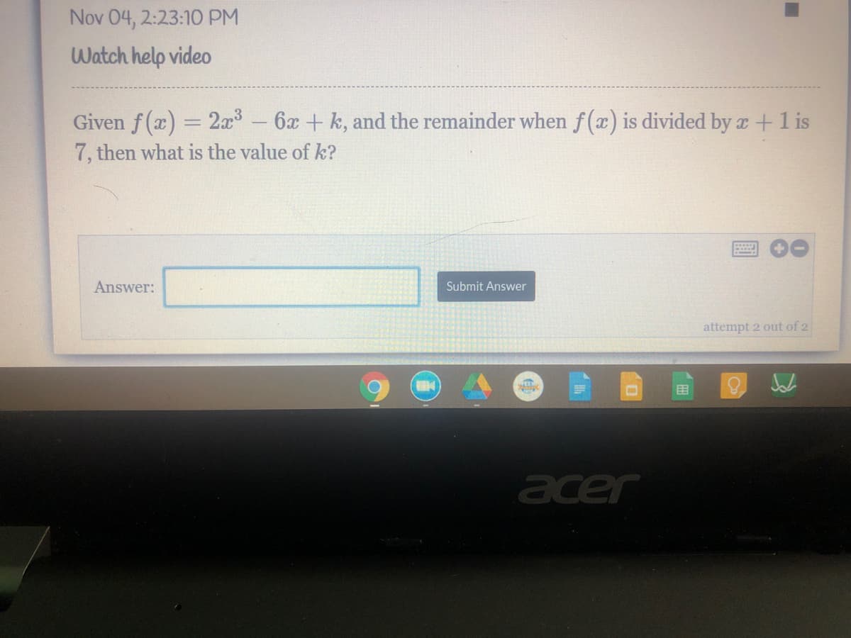 Nov 04, 2:23:10 PM
Watch help video
Given f(x) = 2x
7, then what is the value of k?
6x + k, and the remainder when f(x) is divided by a +1 is
Answer:
Submit Answer
attempt 2 out of 2
acer
