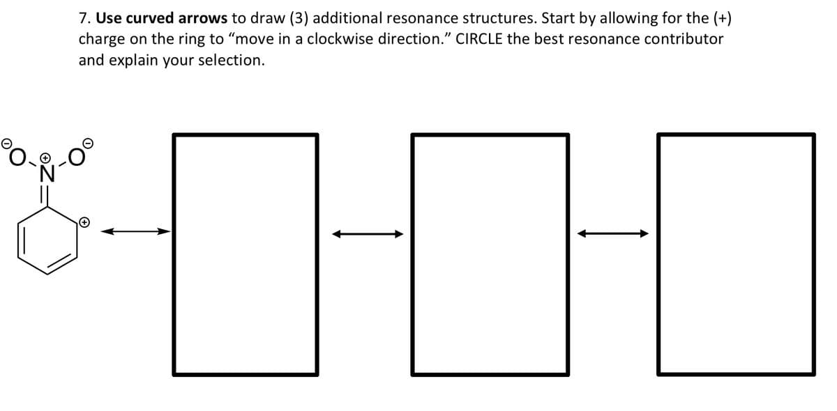 7. Use curved arrows to draw (3) additional resonance structures. Start by allowing for the (+)
charge on the ring to "move in a clockwise direction." CIRCLE the best resonance contributor
and explain your selection.

