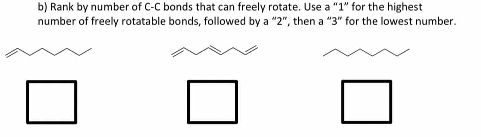 b) Rank by number of C-C bonds that can freely rotate. Use a "1" for the highest
number of freely rotatable bonds, followed by a "2", then a "3" for the lowest number.
