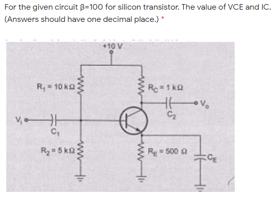 For the given circuit B=100 for silicon transistor. The value of VCE and IC.
(Answers should have one decimal place.) *
+10 V
R, = 10 ka
Rc=1 kQ
C2
V, H
C,
R2 = 5 ka
Re= 500 a
CE
ww
ww.
ww
ww
