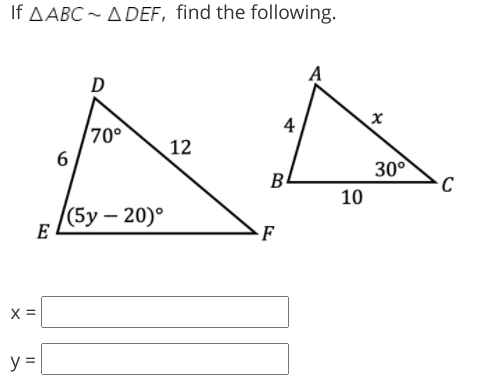 If AABC - ADEF, find the following.
D
4
70°
12
30°
B
10
((5у — 20)°
E
F
X =
y =
