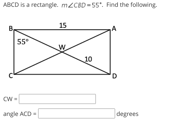 ABCD is a rectangle. M2CBD= 55°. Find the following.
В
15
55°
W
10
D
CW =
angle ACD =
degrees
