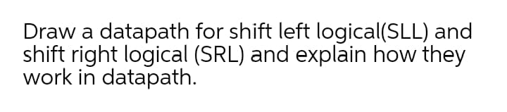 Draw a datapath for shift left logical(SLL) and
shift right logical (SRL) and explain how they
work in datapath.

