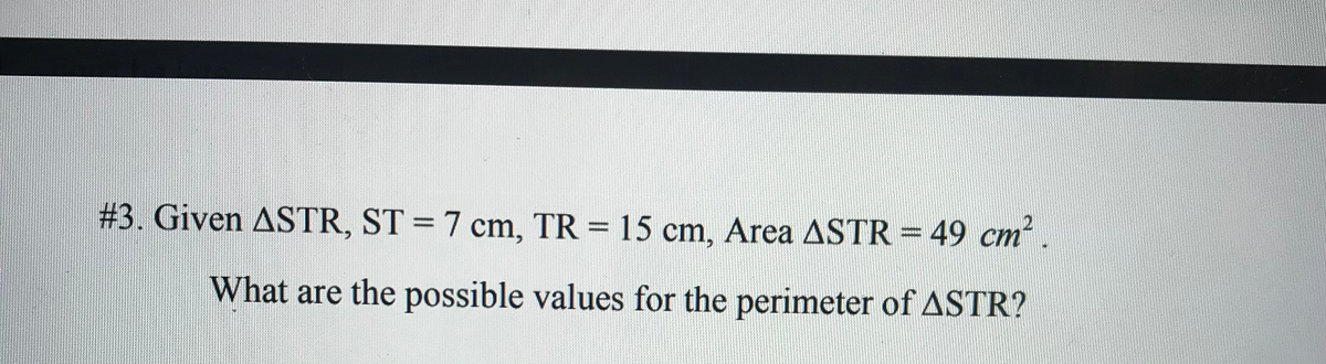 # 3. Given ASTR, ST = 7 cm, TR = 15 cm, Area ASTR = 49 cm.
%3D
What are the possible values for the perimeter of ASTR?
