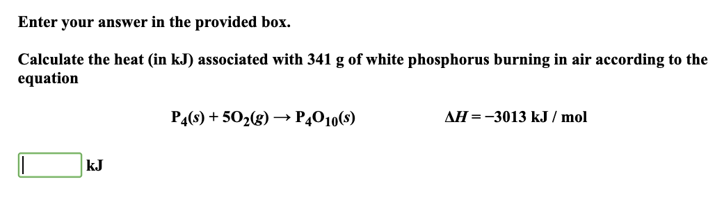 Enter your answer in the provided box.
Calculate the heat (in kJ) associated with 341 g of white phosphorus burning in air according to the
equation
kJ
P4(s) +50₂(g) →→→ P4010(s)
AH = -3013 kJ/mol