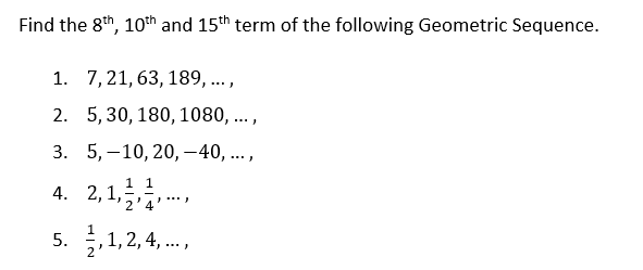 Find the 8th, 10th and 15th term of the following Geometric Sequence.
1. 7, 21, 63, 189, ...,
2.
5, 30, 180, 1080, ...,
3. 5, 10, 20, -40,...,
4.
2,1,1,1,...,
5.,1,2,4,...,