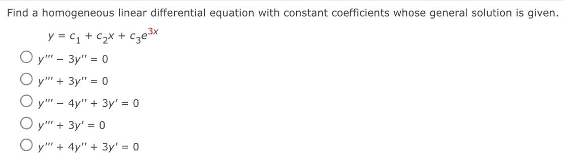Find a homogeneous linear differential equation with constant coefficients whose general solution is given.
3x
y = C₁ + ₂x + c₂e³x
Oy"" - 3y" = 0
y"" + 3y" = 0
y" - 4y" + 3y' = 0
y"" + 3y¹ = 0
Oy" + 4y" + 3y' = 0