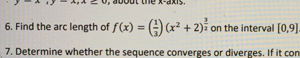6. Find the arc length of f(x) =-) (x² + 2)z on the interval [0,9].
7. Determine whether the sequence converges or diverges. If it con
