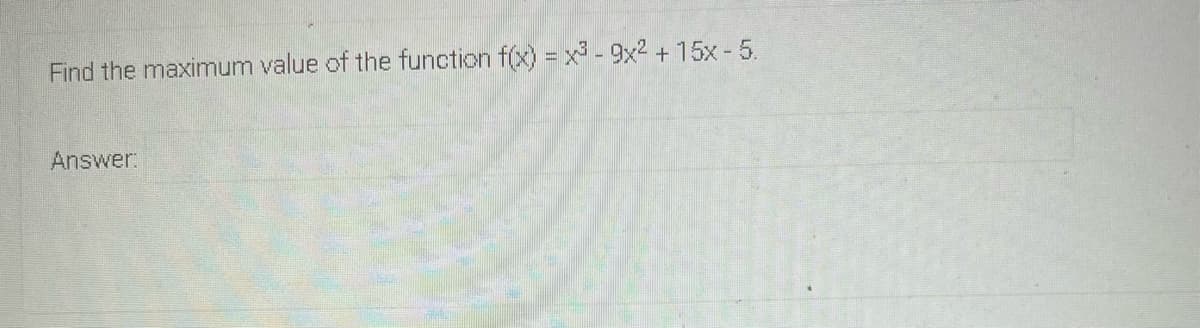 Find the maximum value of the function f(x) = x -9x2 + 15x - 5.
Answer:
