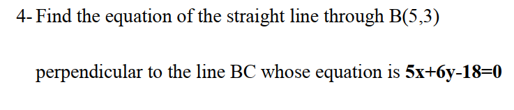 4- Find the equation of the straight line through B(5,3)
perpendicular to the line BC whose equation is 5x+6y-18=0
