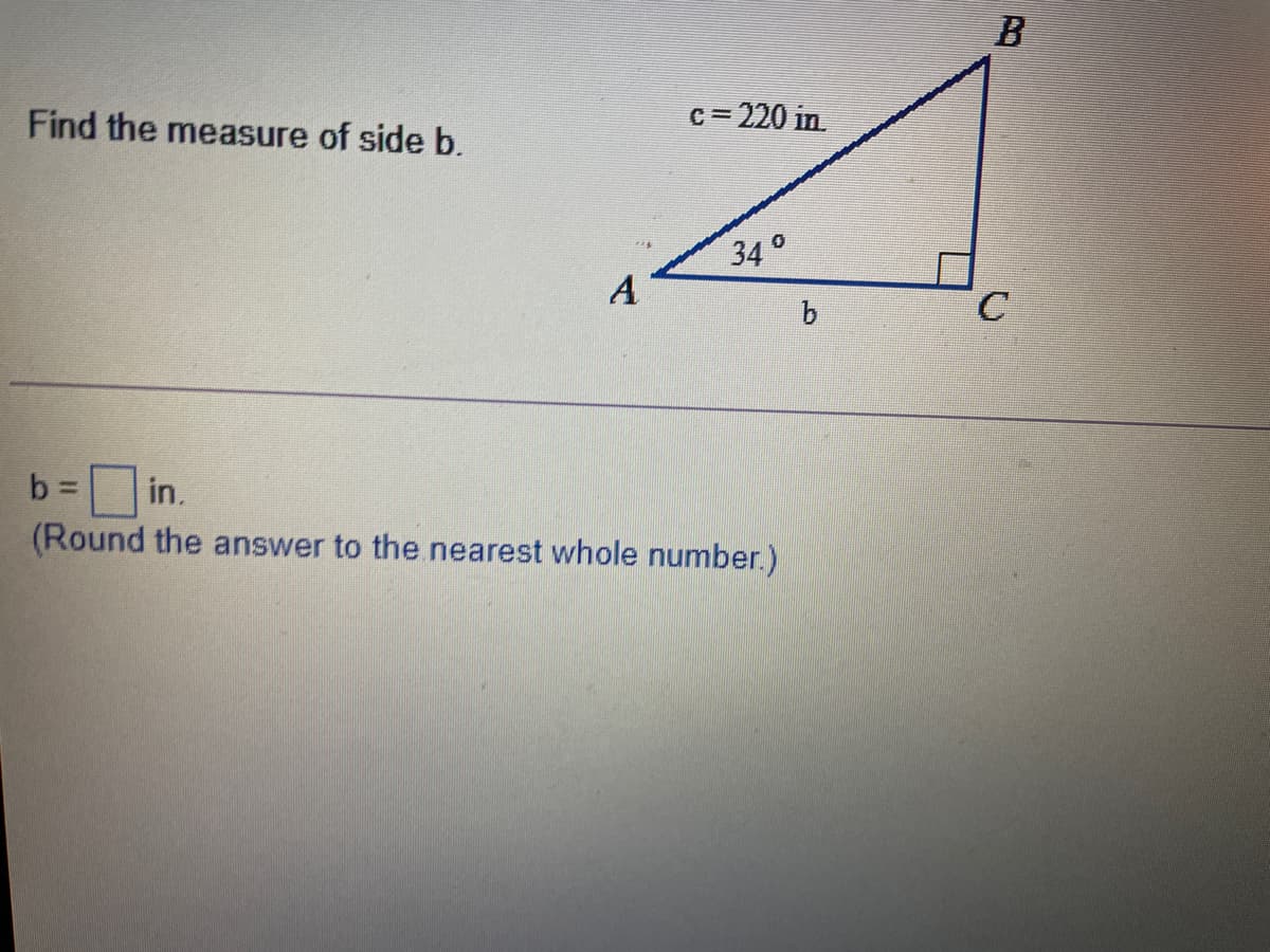 B
Find the measure of side b.
c= 220 in.
34°
A
in.
(Round the answer to the nearest whole number.)
