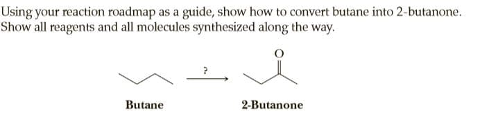 Using your reaction roadmap as a guide, show how to convert butane into 2-butanone.
Show all reagents and all molecules synthesized along the way.
Butane
2-Butanone
