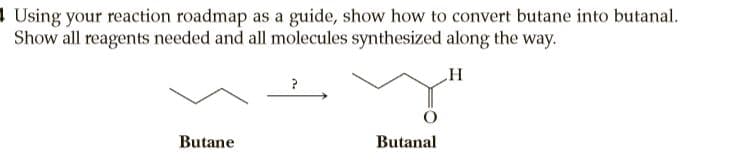 1 Using your reaction roadmap as a guide, show how to convert butane into butanal.
Show all reagents needed and all molecules synthesized along the way.
Butane
Butanal
