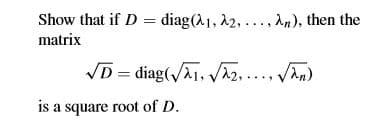 Show that if D = diag(A1, 12, ..., An), then the
matrix
VD = diag(/A1, Az, ..., VAn)
is a square root of D.
