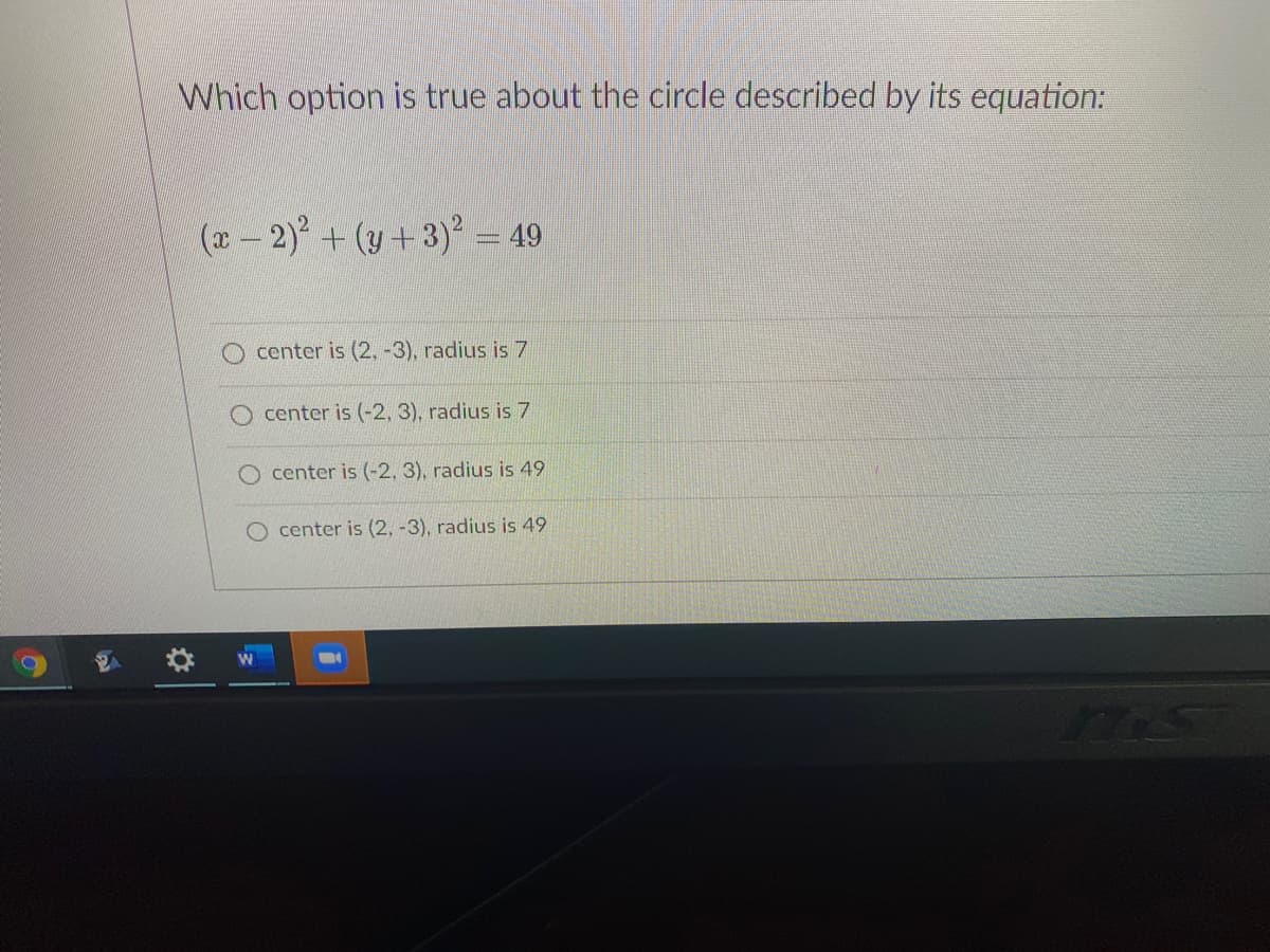 Which option is true about the circle described by its equation:
(x – 2) + (y+3) = 49
center is (2, -3), radius is 7
center is (-2, 3), radius is 7
center is (-2, 3), radius is 49
O center is (2, -3), radius is 49
