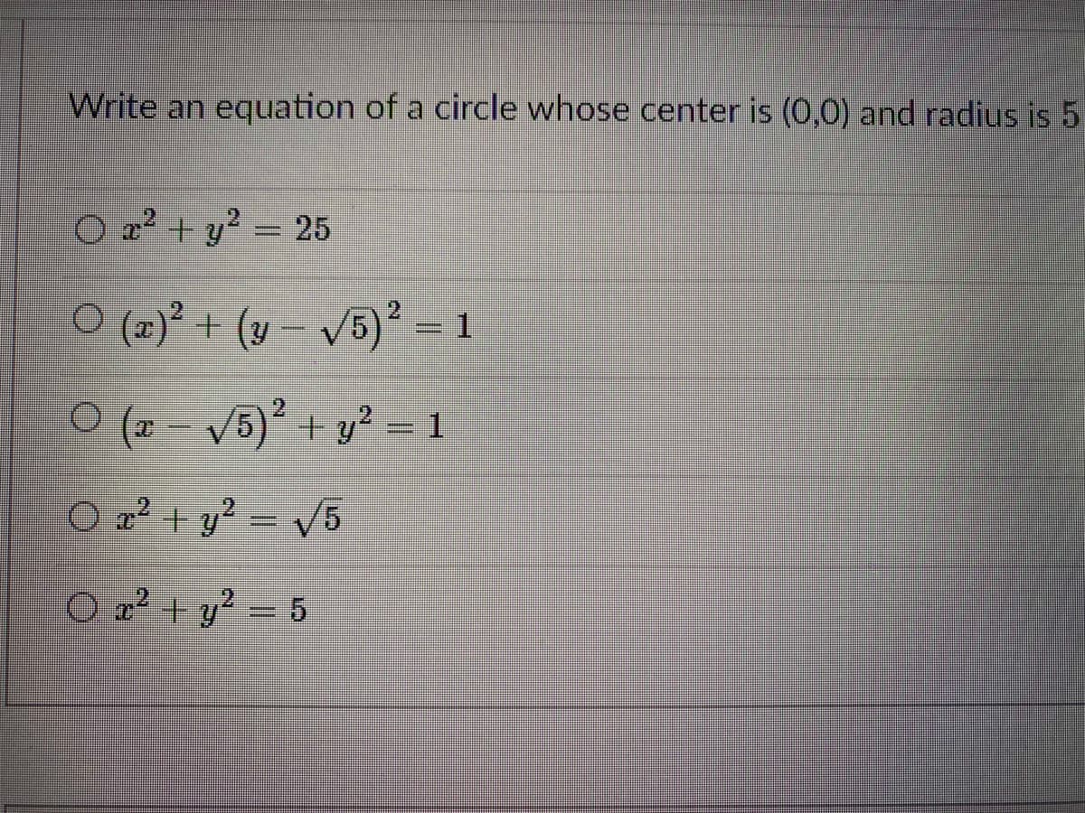 Write an equation of a circle whose center is (0,0) and radius is 5
O x² + y?
=25
O (6) + (v v5)² - 1
O (x - V5) + y' = 1
O 2? + y?
V5
O a² + y² = 5
%3D
