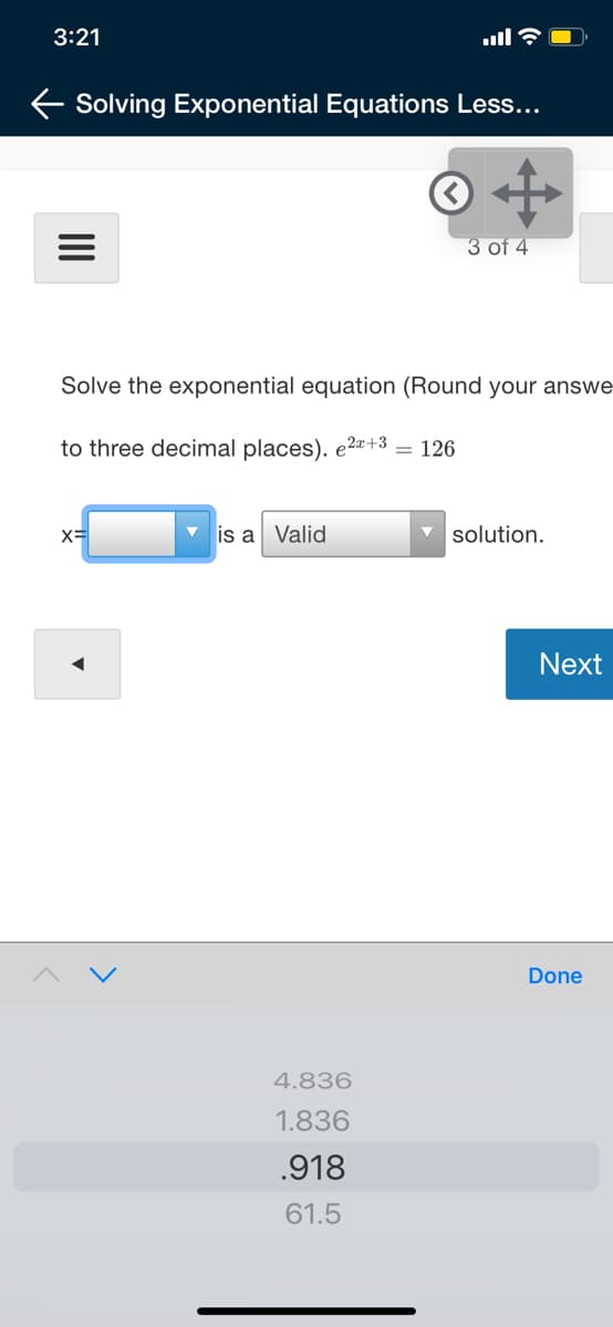 3:21
E Solving Exponential Equations Less...
3 of 4
Solve the exponential equation (Round your answe-
to three decimal places). e2¤+3 = 126
X=
is a Valid
v solution.
Next
Done
4.836
1.836
.918
61.5
II
