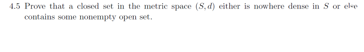 4.5 Prove that a closed set in the metric space (S, d) either is nowhere dense in S or else
contains some nonempty open set.
