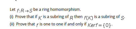 Let f:R→s be a ring homomorphism.
(i) Prove that if K is a subring of then f(K) is a subring of s.
(ii) Prove that f is one to one if and only if Kerf={0}:
R
