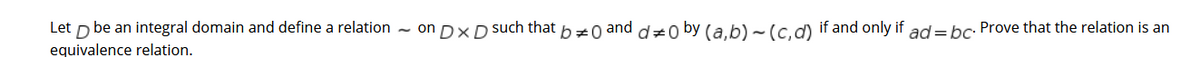 Let D be an integral domain and define a relation - on DX D such that bz0 and dz0 by (a.b) ~ (c.d) if and only if ad = bc: Prove that the relation is an
equivalence relation.
