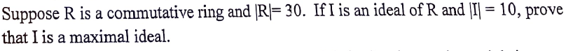 Suppose R is a commutative ring and [R|= 30. If I is an ideal of R and |I| = 10, prove
that I is a maximal ideal.

