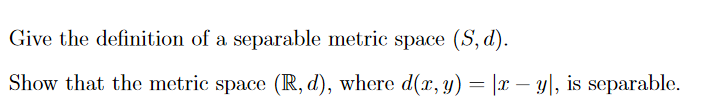 Give the definition of a separable metric space (S, d).
Show that the metric space (IR, d), where d(x, y) = |x – y|, is separable.
-
