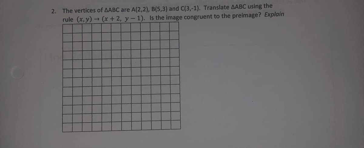 2. The vertices of AABC are A(2,2), B(5,3) and C(3,-1). Translate AABC using the
rule (x, y) → (x + 2, y – 1). Is the image congruent to the preimage? Explain
