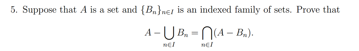 5. Suppose that A is a set and {Bn}n€1 is an indexed family of sets. Prove that
A - U Bn = N(A – B„).
nƐI
