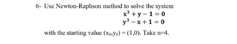 6- Use Newton-Raphson method to solve the system
х3 + у — 1%3D0
уз — х +1%3D 0
with the starting value (xo,yo) = (1,0). Take n=4.
