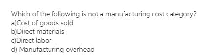 Which of the following is not a manufacturing cost category?
a)Cost of goods sold
b)Direct materials
C)Direct labor
d) Manufacturing overhead
