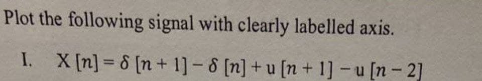 Plot the following signal with clearly labelled axis.
I. X[n] = & [n + 1] - 8 [n] + u [n+ 1] -u [n – 2]
