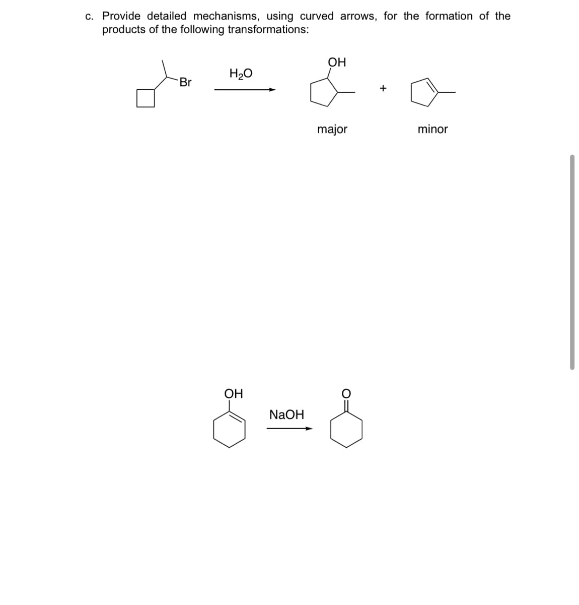 c. Provide detailed mechanisms, using curved arrows, for the formation of the
products of the following transformations:
OH
H₂O
Br
+
major
minor
OH
NaOH